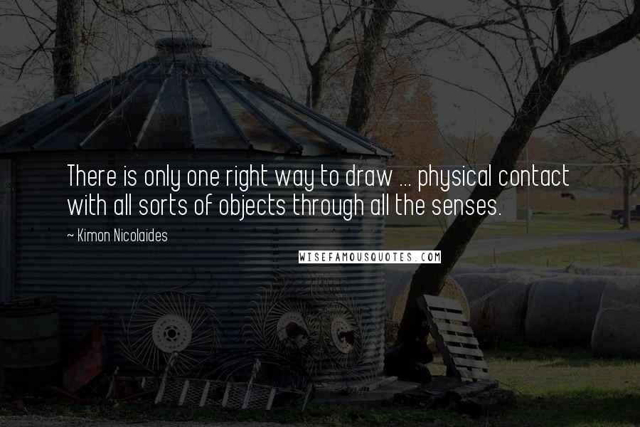 Kimon Nicolaides Quotes: There is only one right way to draw ... physical contact with all sorts of objects through all the senses.