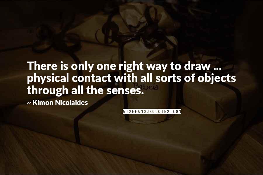 Kimon Nicolaides Quotes: There is only one right way to draw ... physical contact with all sorts of objects through all the senses.