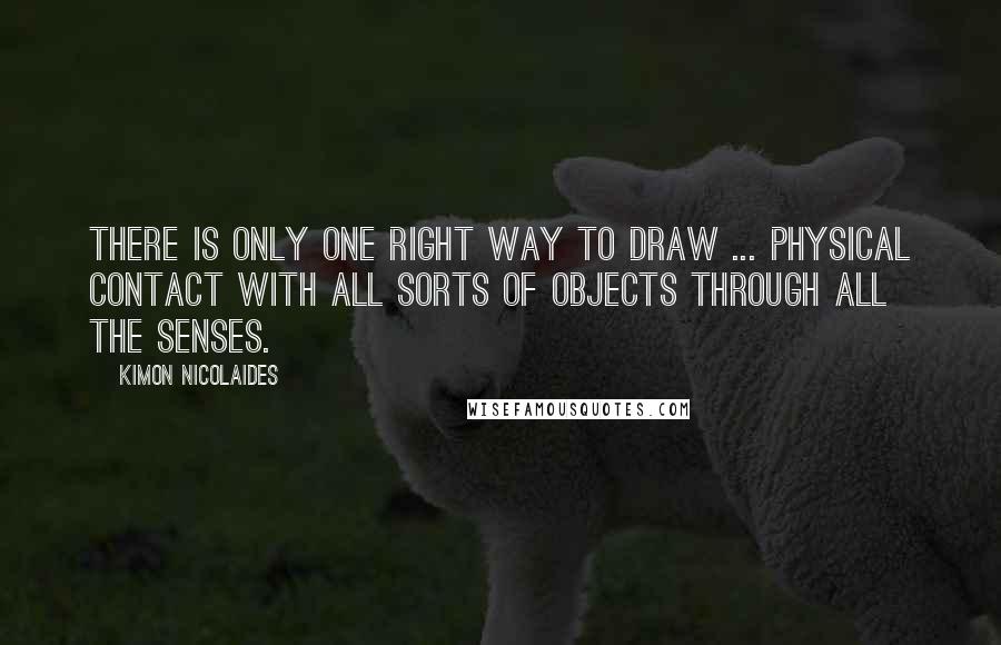 Kimon Nicolaides Quotes: There is only one right way to draw ... physical contact with all sorts of objects through all the senses.