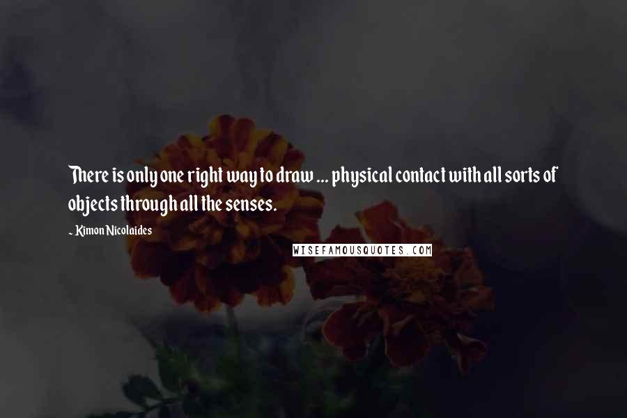 Kimon Nicolaides Quotes: There is only one right way to draw ... physical contact with all sorts of objects through all the senses.