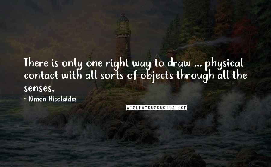 Kimon Nicolaides Quotes: There is only one right way to draw ... physical contact with all sorts of objects through all the senses.