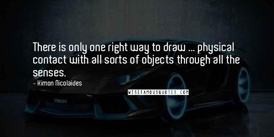 Kimon Nicolaides Quotes: There is only one right way to draw ... physical contact with all sorts of objects through all the senses.