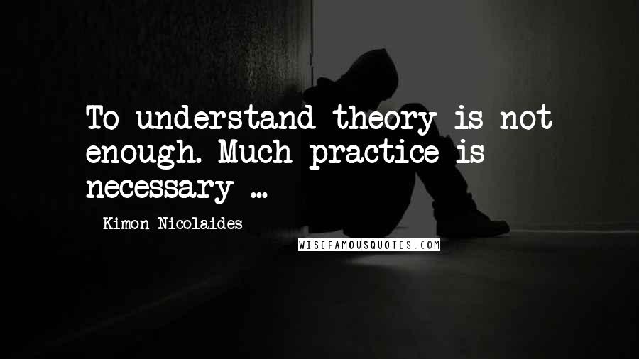 Kimon Nicolaides Quotes: To understand theory is not enough. Much practice is necessary ...