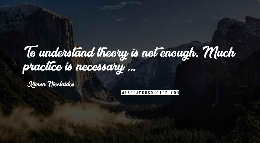 Kimon Nicolaides Quotes: To understand theory is not enough. Much practice is necessary ...