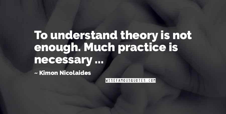 Kimon Nicolaides Quotes: To understand theory is not enough. Much practice is necessary ...