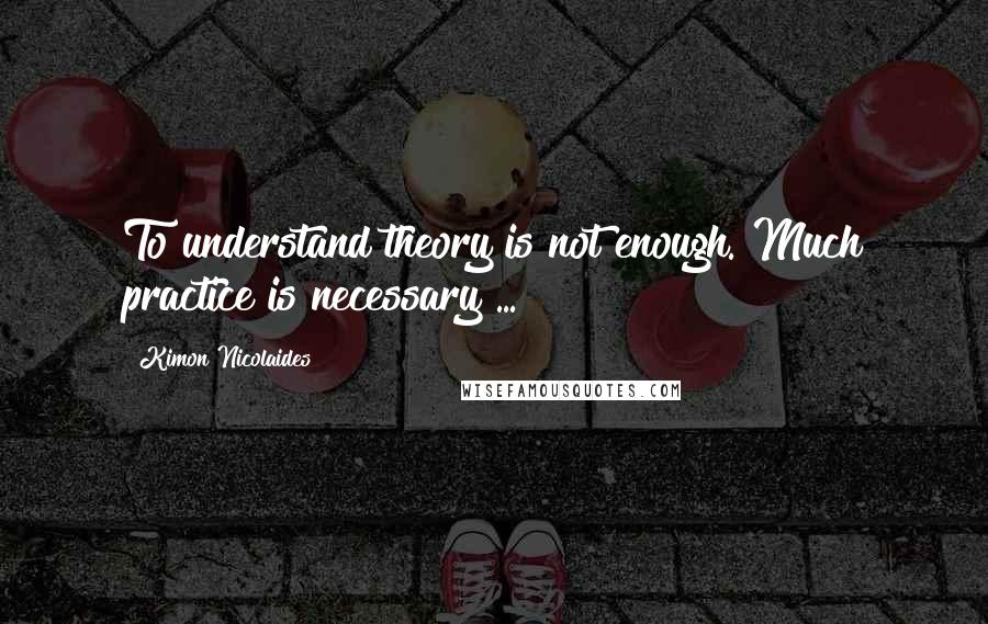 Kimon Nicolaides Quotes: To understand theory is not enough. Much practice is necessary ...