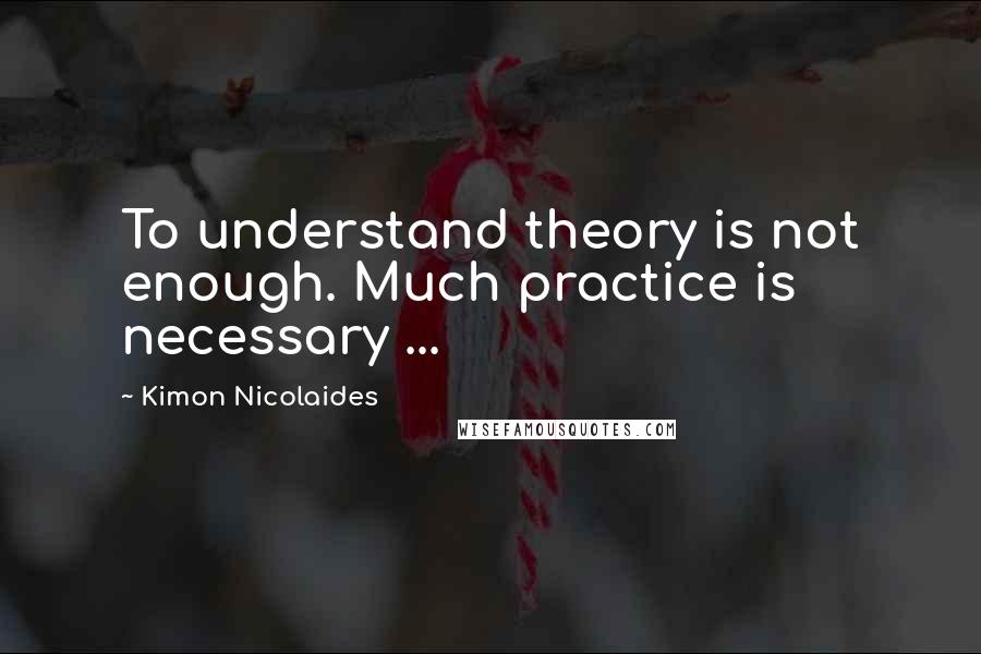 Kimon Nicolaides Quotes: To understand theory is not enough. Much practice is necessary ...