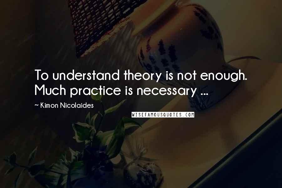 Kimon Nicolaides Quotes: To understand theory is not enough. Much practice is necessary ...