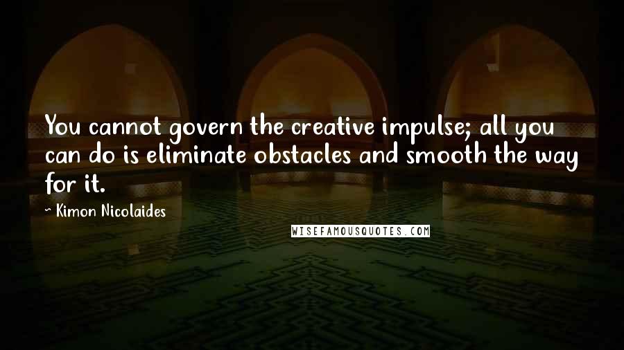 Kimon Nicolaides Quotes: You cannot govern the creative impulse; all you can do is eliminate obstacles and smooth the way for it.