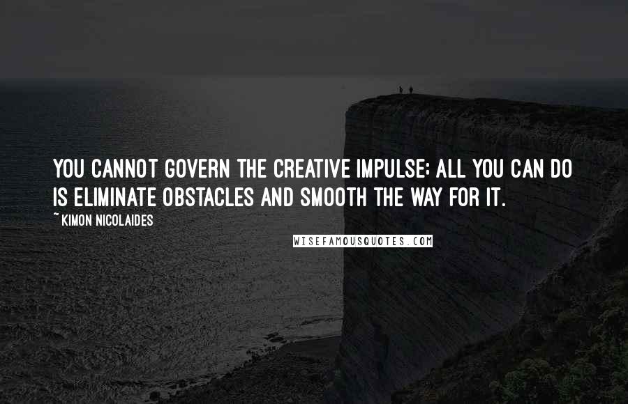 Kimon Nicolaides Quotes: You cannot govern the creative impulse; all you can do is eliminate obstacles and smooth the way for it.