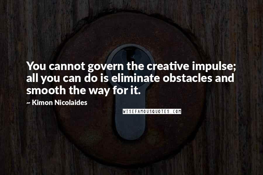 Kimon Nicolaides Quotes: You cannot govern the creative impulse; all you can do is eliminate obstacles and smooth the way for it.