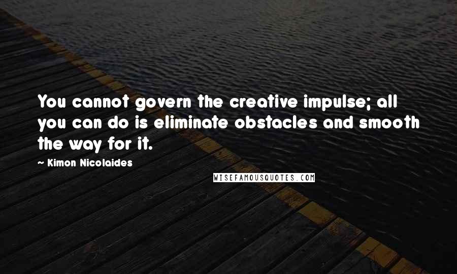 Kimon Nicolaides Quotes: You cannot govern the creative impulse; all you can do is eliminate obstacles and smooth the way for it.