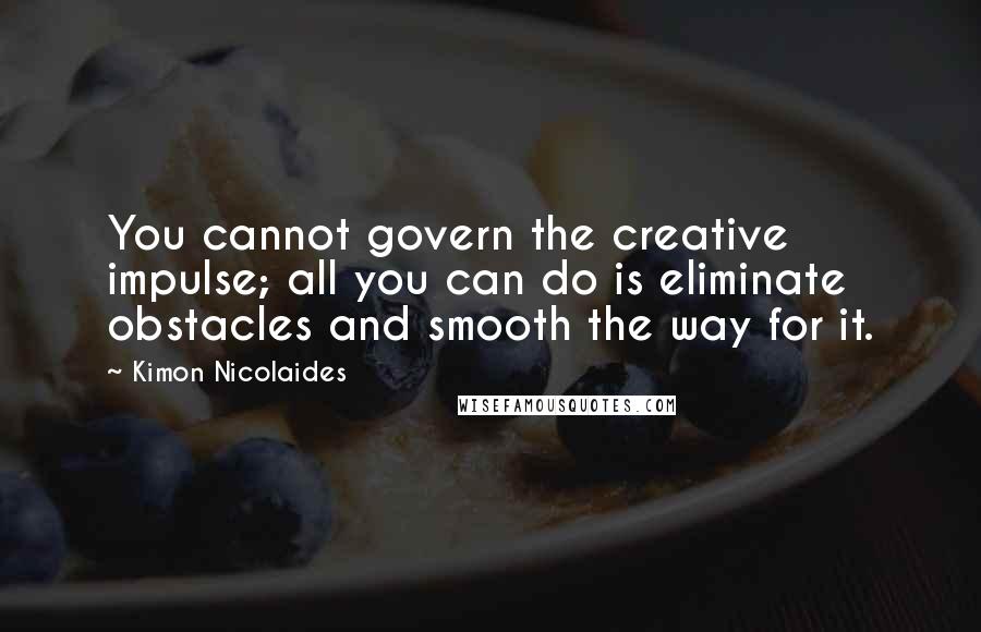 Kimon Nicolaides Quotes: You cannot govern the creative impulse; all you can do is eliminate obstacles and smooth the way for it.