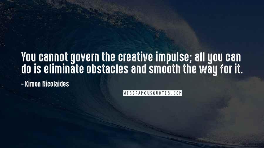 Kimon Nicolaides Quotes: You cannot govern the creative impulse; all you can do is eliminate obstacles and smooth the way for it.