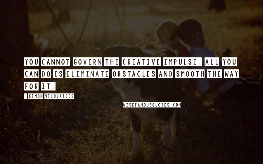 Kimon Nicolaides Quotes: You cannot govern the creative impulse; all you can do is eliminate obstacles and smooth the way for it.