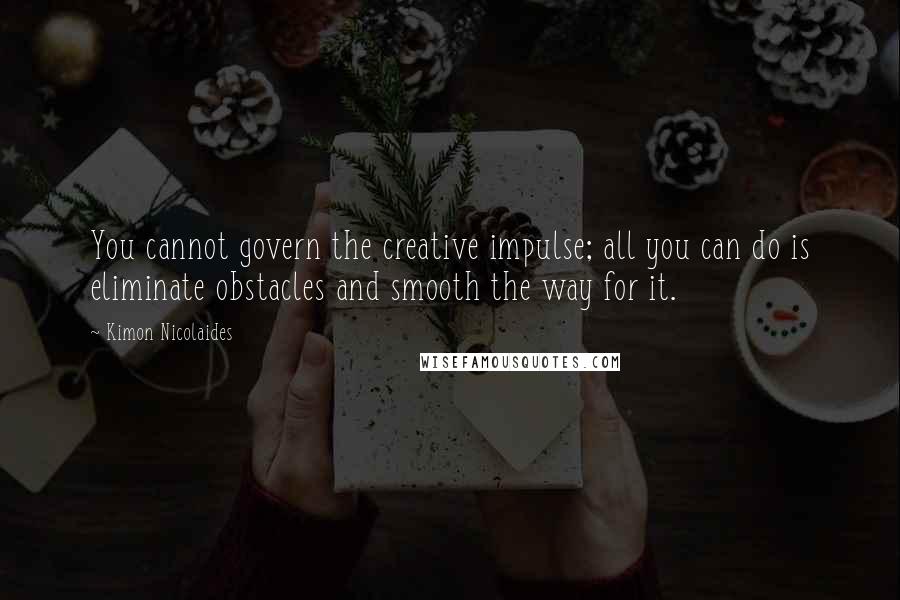 Kimon Nicolaides Quotes: You cannot govern the creative impulse; all you can do is eliminate obstacles and smooth the way for it.