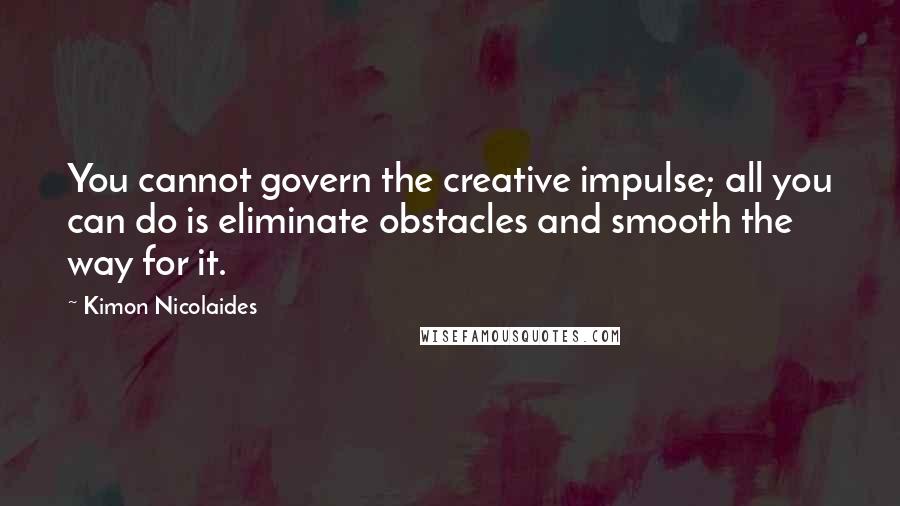 Kimon Nicolaides Quotes: You cannot govern the creative impulse; all you can do is eliminate obstacles and smooth the way for it.