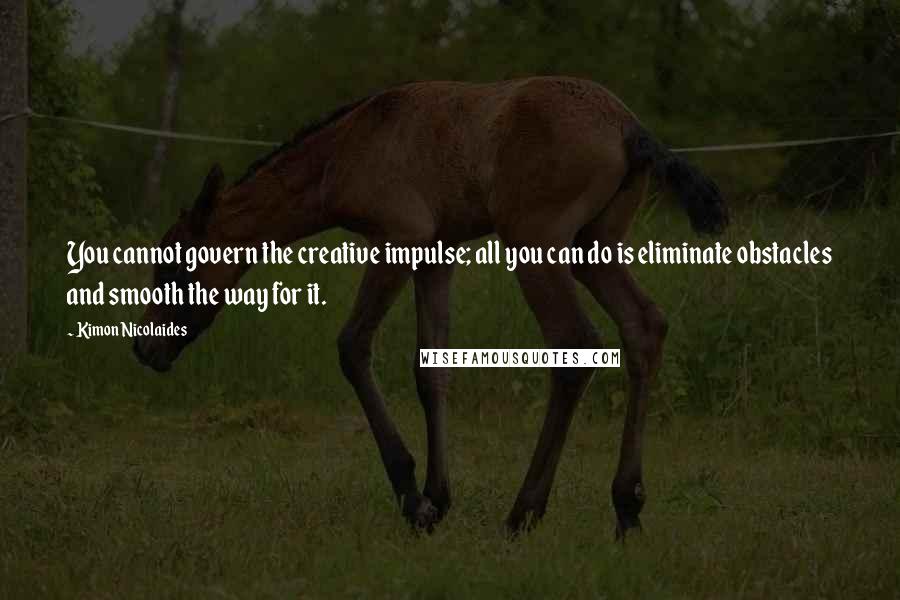 Kimon Nicolaides Quotes: You cannot govern the creative impulse; all you can do is eliminate obstacles and smooth the way for it.