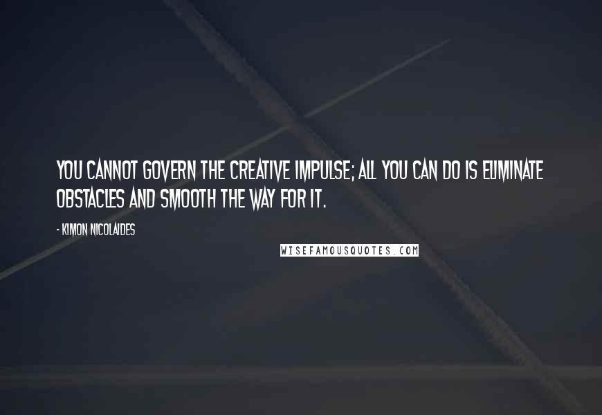 Kimon Nicolaides Quotes: You cannot govern the creative impulse; all you can do is eliminate obstacles and smooth the way for it.