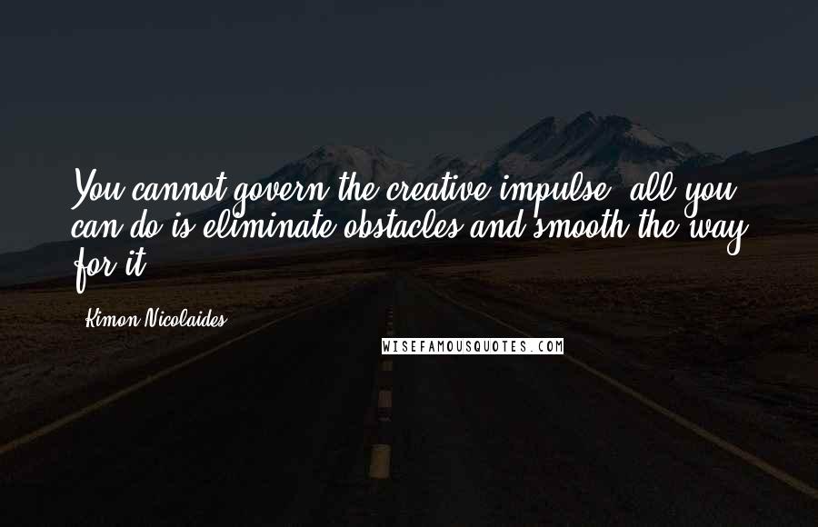 Kimon Nicolaides Quotes: You cannot govern the creative impulse; all you can do is eliminate obstacles and smooth the way for it.