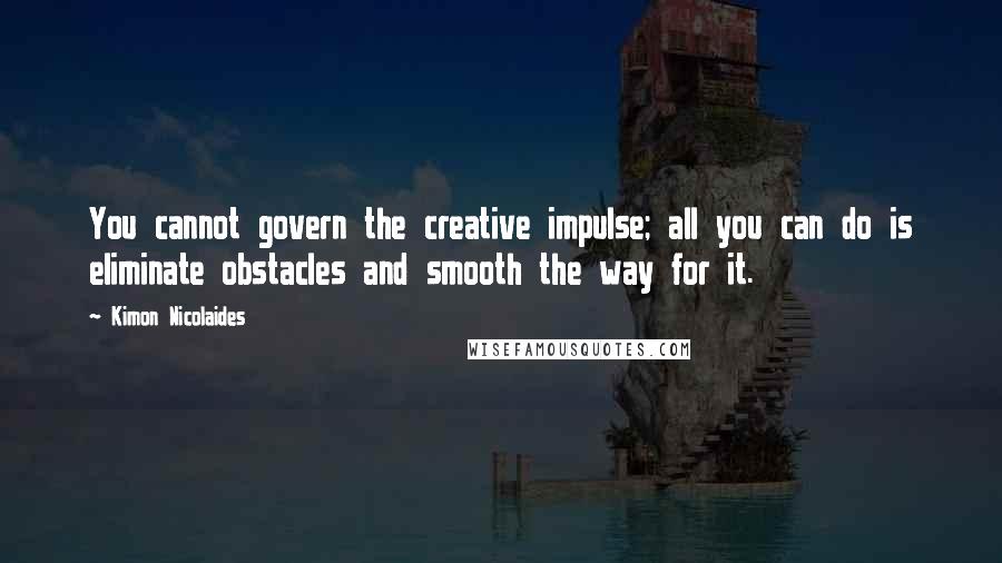 Kimon Nicolaides Quotes: You cannot govern the creative impulse; all you can do is eliminate obstacles and smooth the way for it.