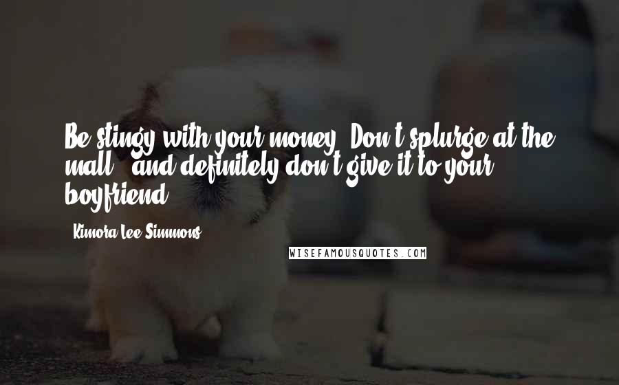 Kimora Lee Simmons Quotes: Be stingy with your money! Don't splurge at the mall - and definitely don't give it to your boyfriend!