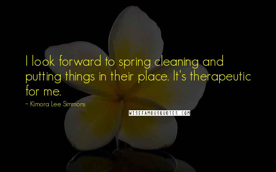 Kimora Lee Simmons Quotes: I look forward to spring cleaning and putting things in their place. It's therapeutic for me.