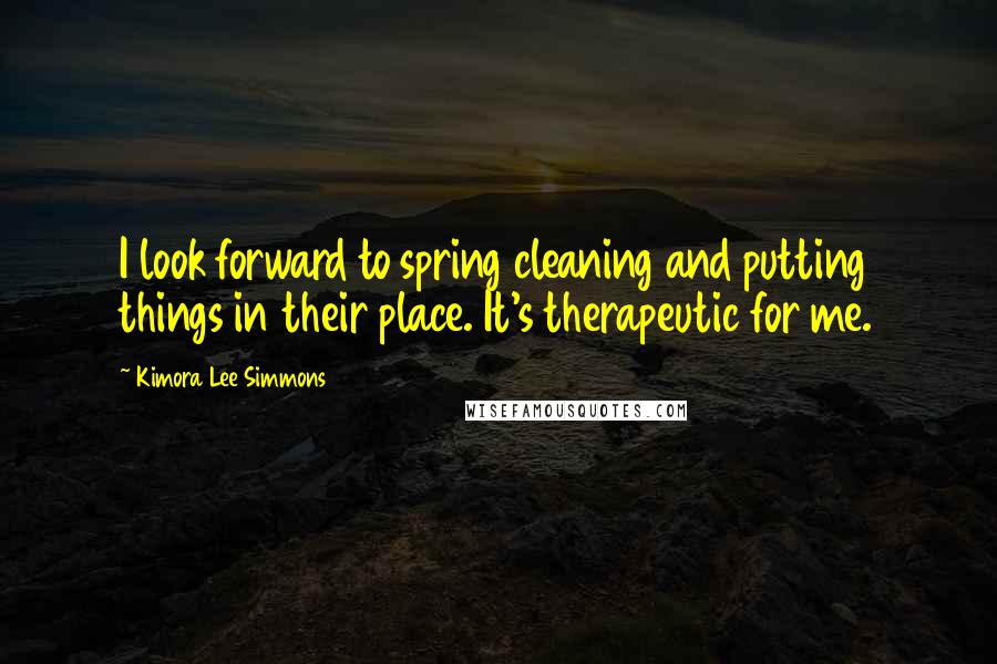 Kimora Lee Simmons Quotes: I look forward to spring cleaning and putting things in their place. It's therapeutic for me.