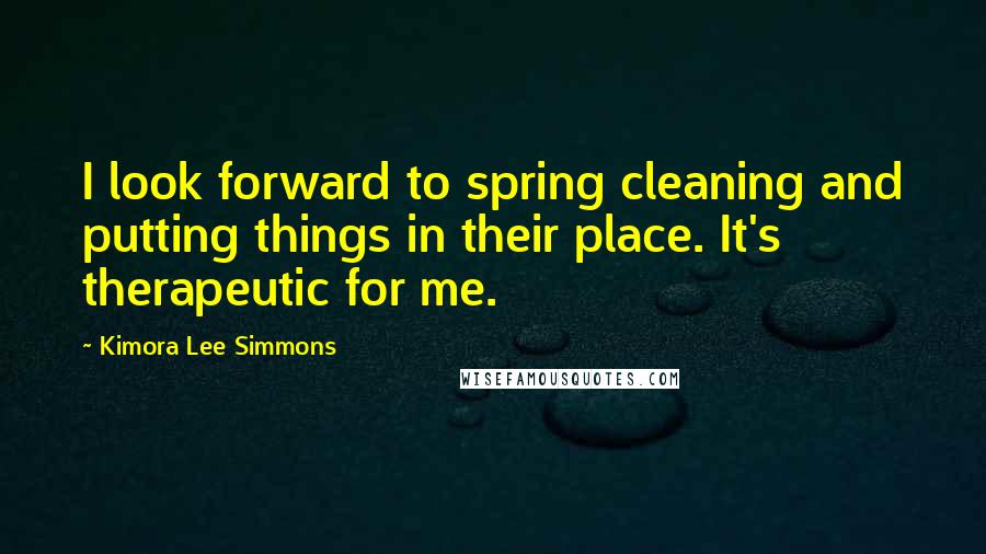 Kimora Lee Simmons Quotes: I look forward to spring cleaning and putting things in their place. It's therapeutic for me.