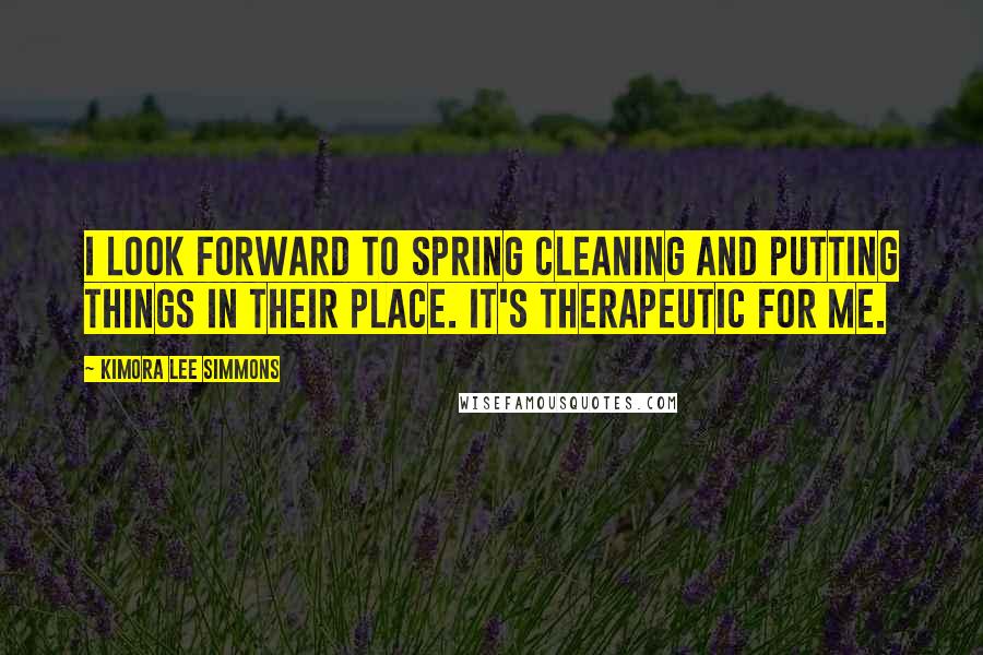 Kimora Lee Simmons Quotes: I look forward to spring cleaning and putting things in their place. It's therapeutic for me.