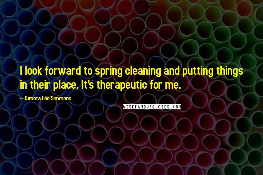 Kimora Lee Simmons Quotes: I look forward to spring cleaning and putting things in their place. It's therapeutic for me.