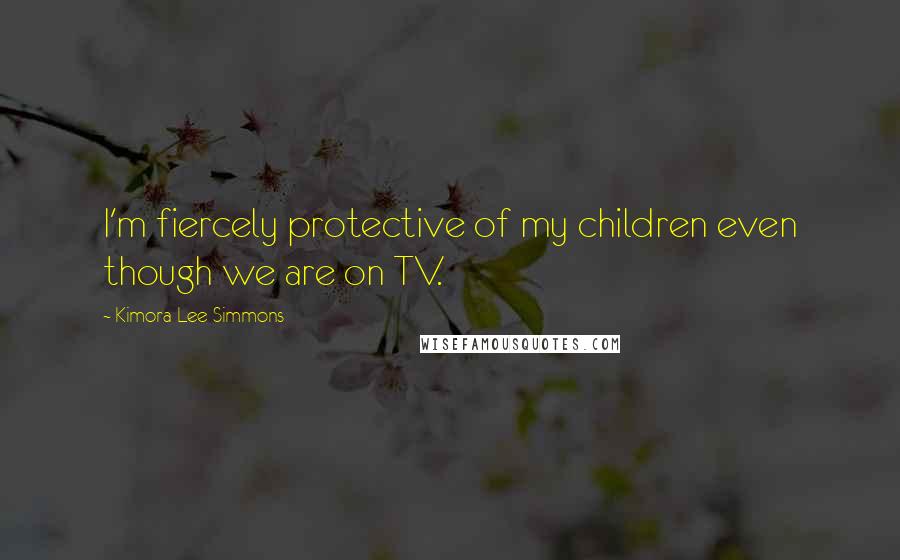 Kimora Lee Simmons Quotes: I'm fiercely protective of my children even though we are on TV.