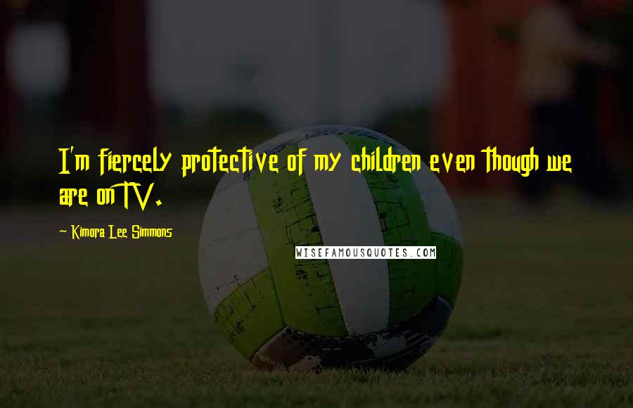 Kimora Lee Simmons Quotes: I'm fiercely protective of my children even though we are on TV.