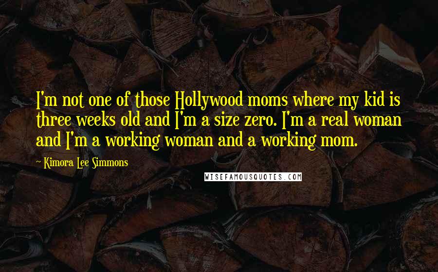 Kimora Lee Simmons Quotes: I'm not one of those Hollywood moms where my kid is three weeks old and I'm a size zero. I'm a real woman and I'm a working woman and a working mom.