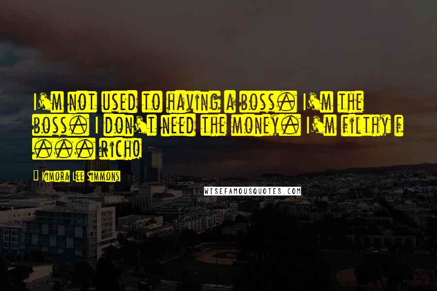 Kimora Lee Simmons Quotes: I'm not used to having a boss. I'm the boss. I don't need the money. I'm filthy f ... rich!