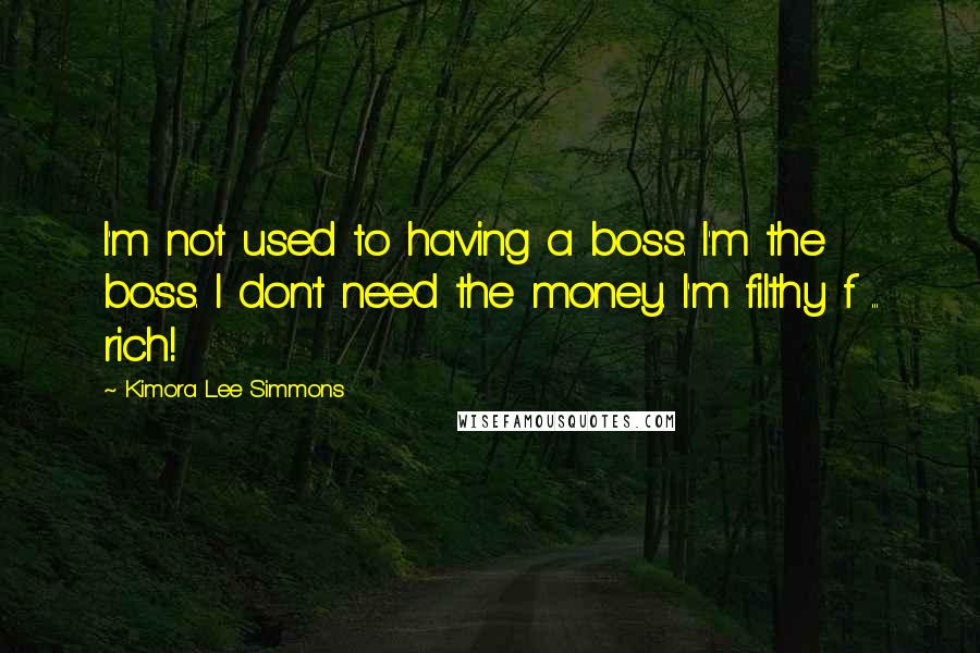 Kimora Lee Simmons Quotes: I'm not used to having a boss. I'm the boss. I don't need the money. I'm filthy f ... rich!