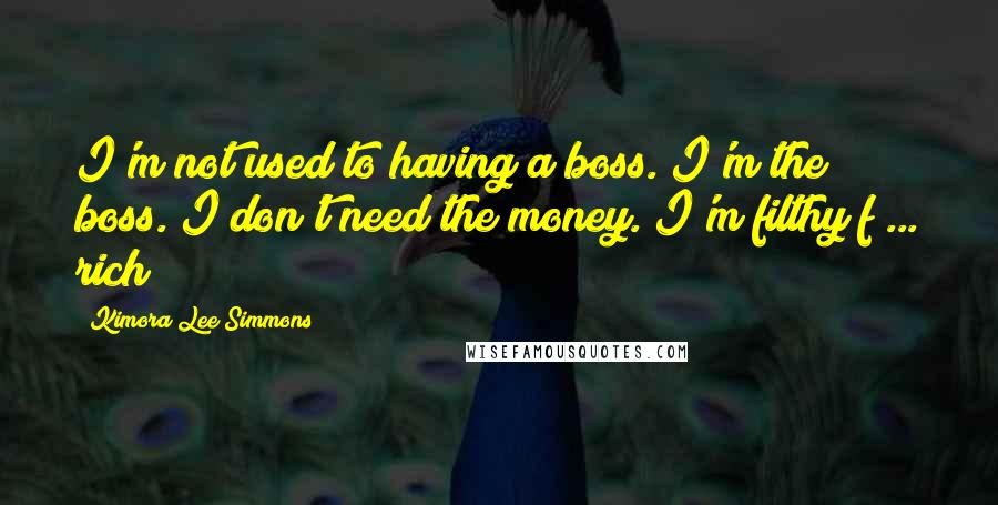 Kimora Lee Simmons Quotes: I'm not used to having a boss. I'm the boss. I don't need the money. I'm filthy f ... rich!