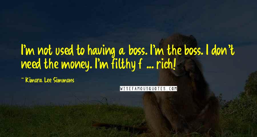 Kimora Lee Simmons Quotes: I'm not used to having a boss. I'm the boss. I don't need the money. I'm filthy f ... rich!