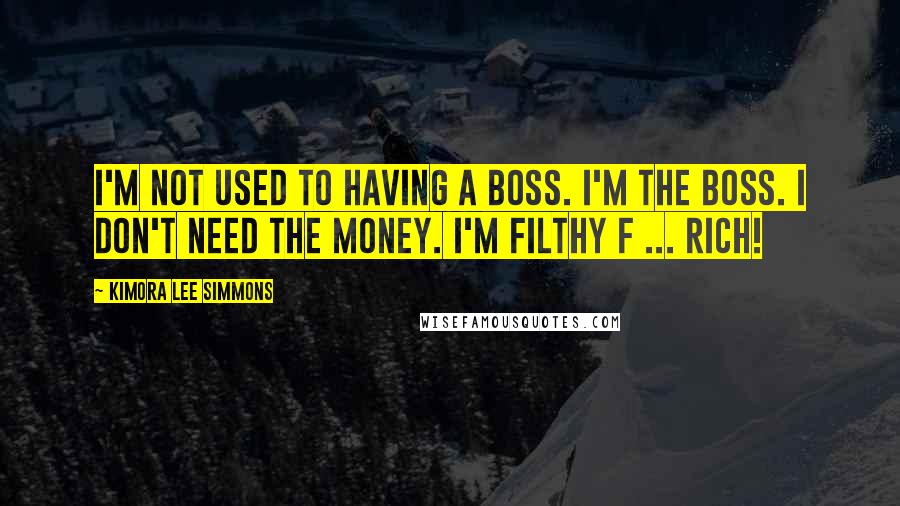 Kimora Lee Simmons Quotes: I'm not used to having a boss. I'm the boss. I don't need the money. I'm filthy f ... rich!