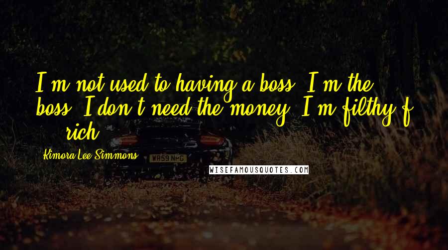 Kimora Lee Simmons Quotes: I'm not used to having a boss. I'm the boss. I don't need the money. I'm filthy f ... rich!