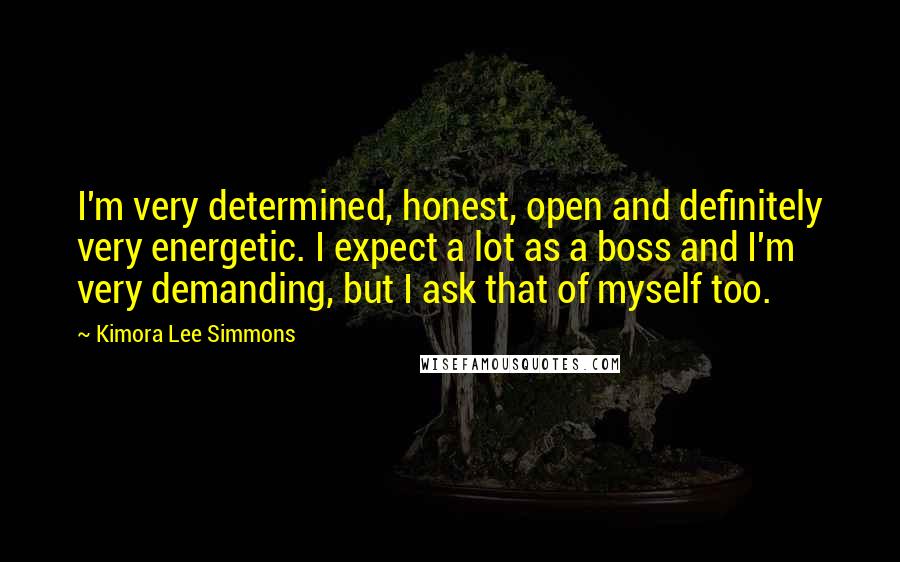 Kimora Lee Simmons Quotes: I'm very determined, honest, open and definitely very energetic. I expect a lot as a boss and I'm very demanding, but I ask that of myself too.