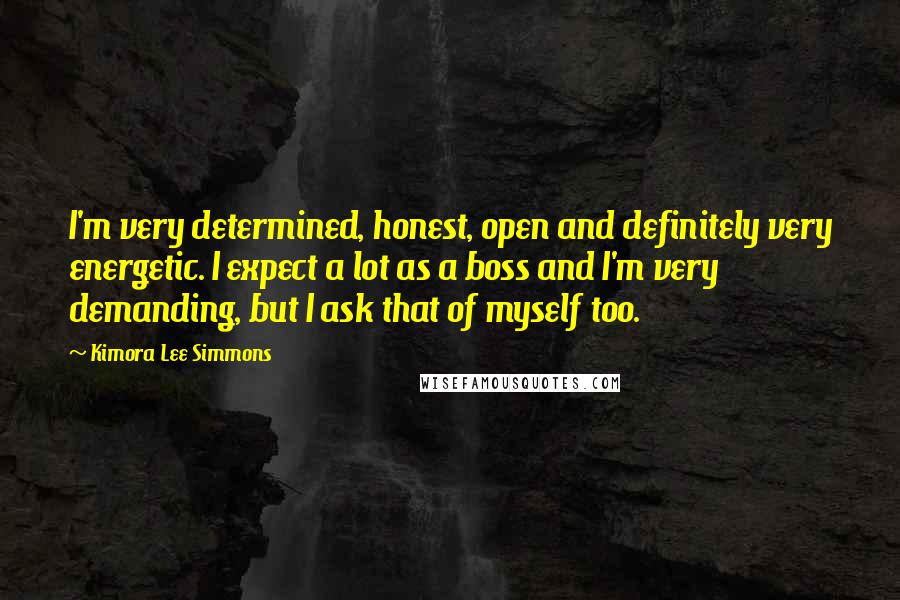 Kimora Lee Simmons Quotes: I'm very determined, honest, open and definitely very energetic. I expect a lot as a boss and I'm very demanding, but I ask that of myself too.