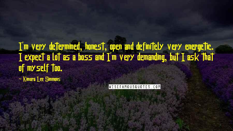 Kimora Lee Simmons Quotes: I'm very determined, honest, open and definitely very energetic. I expect a lot as a boss and I'm very demanding, but I ask that of myself too.