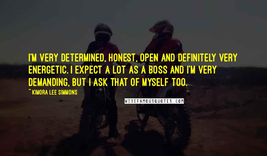 Kimora Lee Simmons Quotes: I'm very determined, honest, open and definitely very energetic. I expect a lot as a boss and I'm very demanding, but I ask that of myself too.