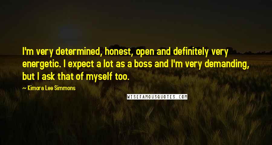 Kimora Lee Simmons Quotes: I'm very determined, honest, open and definitely very energetic. I expect a lot as a boss and I'm very demanding, but I ask that of myself too.