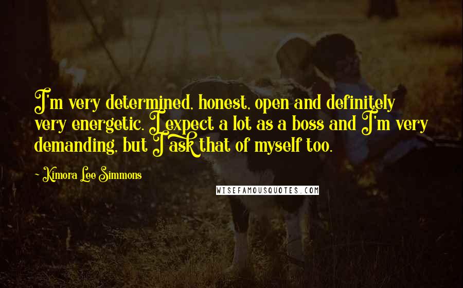 Kimora Lee Simmons Quotes: I'm very determined, honest, open and definitely very energetic. I expect a lot as a boss and I'm very demanding, but I ask that of myself too.