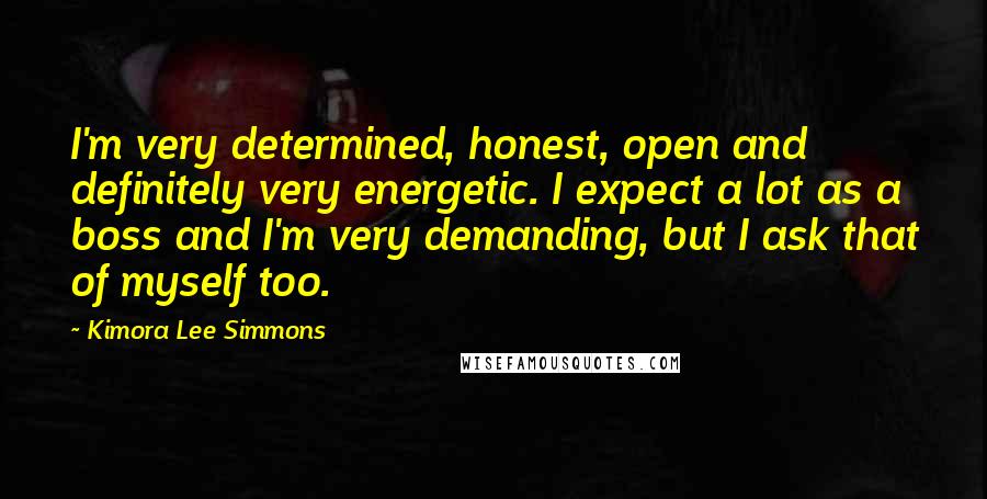 Kimora Lee Simmons Quotes: I'm very determined, honest, open and definitely very energetic. I expect a lot as a boss and I'm very demanding, but I ask that of myself too.