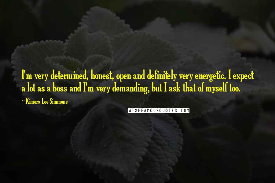 Kimora Lee Simmons Quotes: I'm very determined, honest, open and definitely very energetic. I expect a lot as a boss and I'm very demanding, but I ask that of myself too.