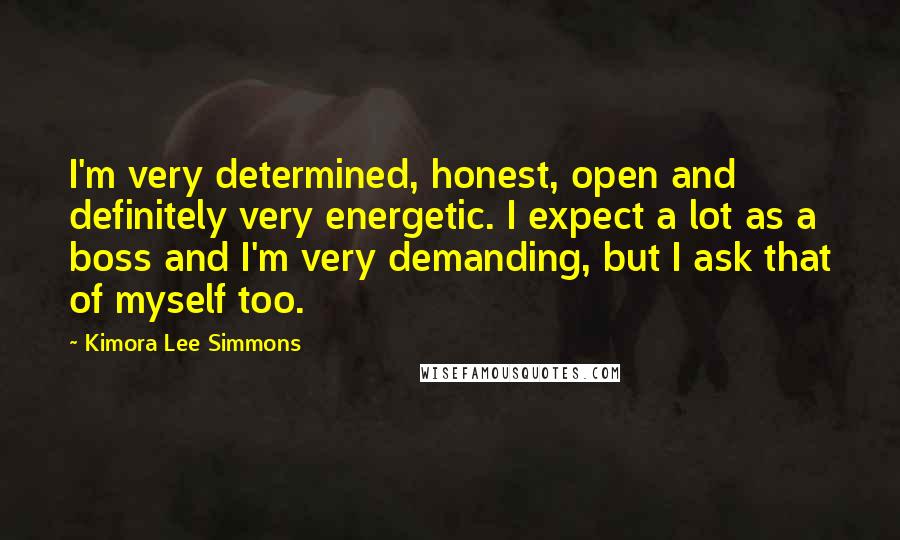 Kimora Lee Simmons Quotes: I'm very determined, honest, open and definitely very energetic. I expect a lot as a boss and I'm very demanding, but I ask that of myself too.