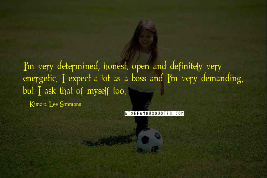 Kimora Lee Simmons Quotes: I'm very determined, honest, open and definitely very energetic. I expect a lot as a boss and I'm very demanding, but I ask that of myself too.